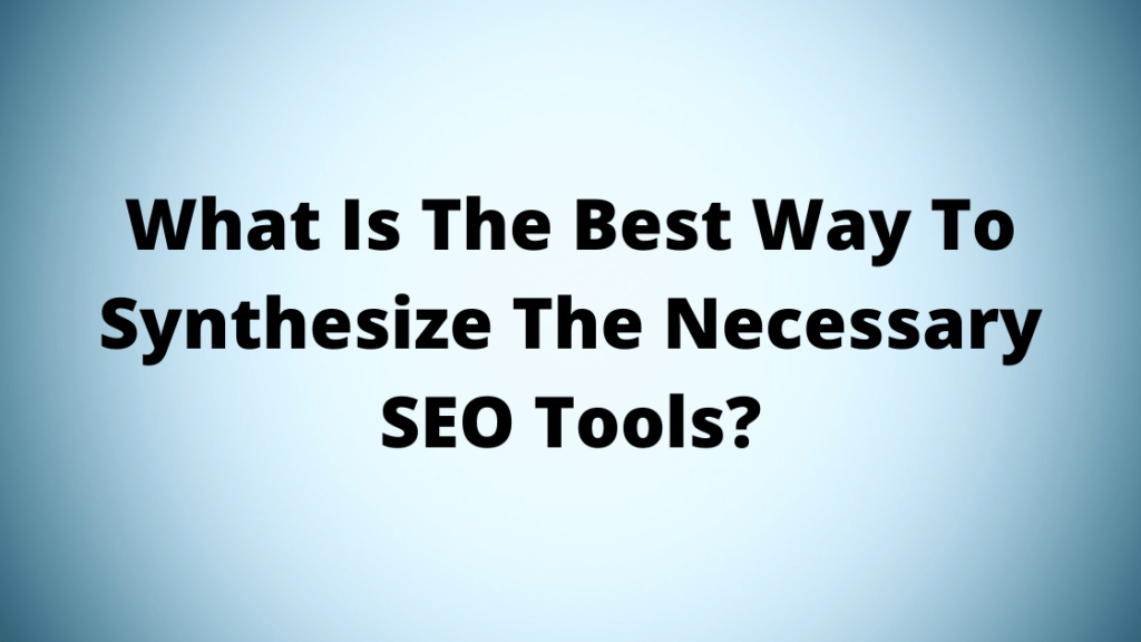 What Is The Best Way To Synthesize The Necessary SEO Tools