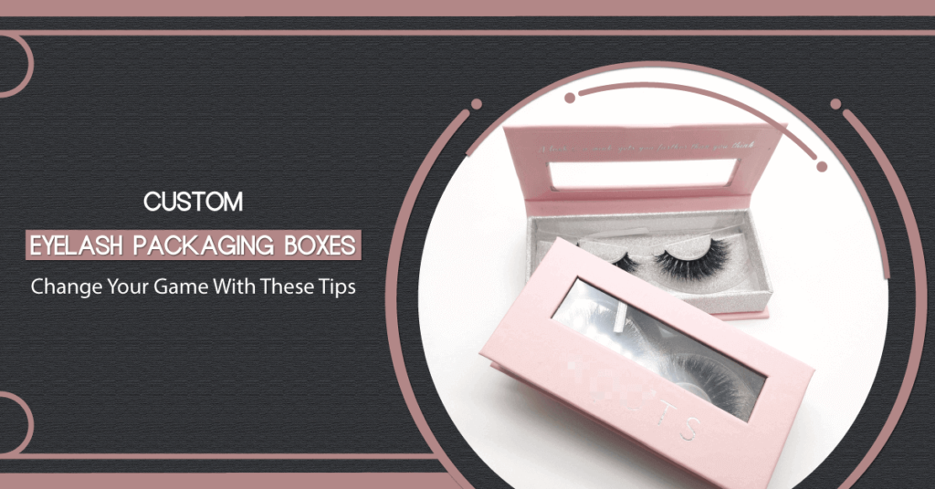 Custom Eyelash Packaging Boxes: Change Your Game With These Tips