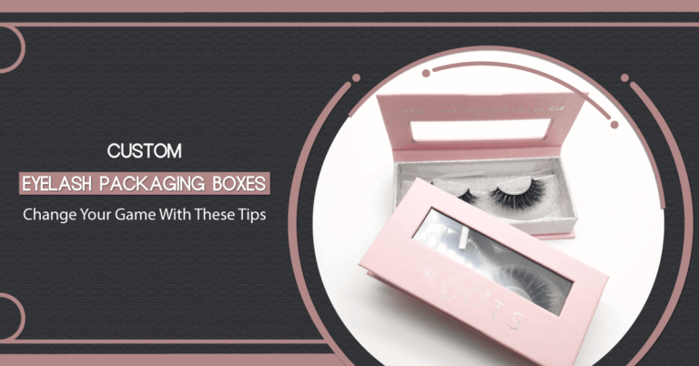 Custom Eyelash Packaging Boxes: Change Your Game With These Tips