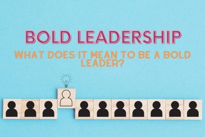 Bold Leadership: What Does It Mean To Be a Bold Leader Bold Leadership: What Does It Mean To Be a Bold Leader